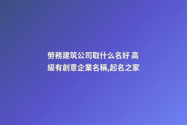 勞務建筑公司取什么名好 高級有創意企業名稱,起名之家-第1張-公司起名-玄機派